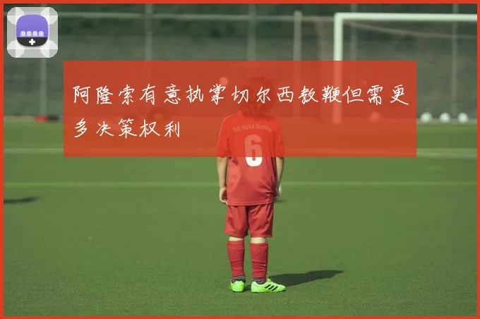 阿隆索有意执掌切尔西教鞭但需更多决策权利