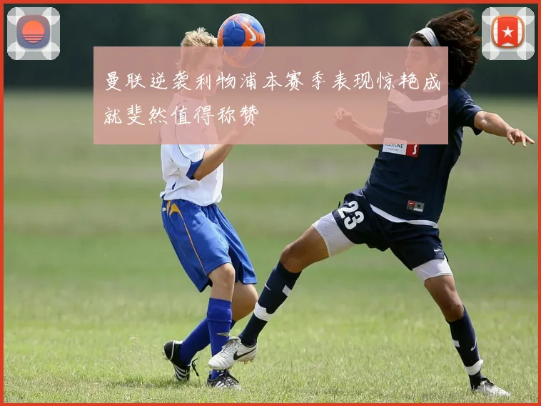 曼联逆袭利物浦本赛季表现惊艳成就斐然值得称赞