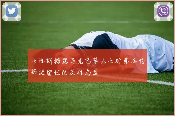 卡洛斯揭露马竞巴萨人士对弗洛伦蒂诺留任的反对态度