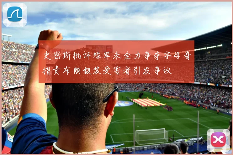 史密斯批评绿军未全力争夺字母哥指责布朗假装受害者引发争议