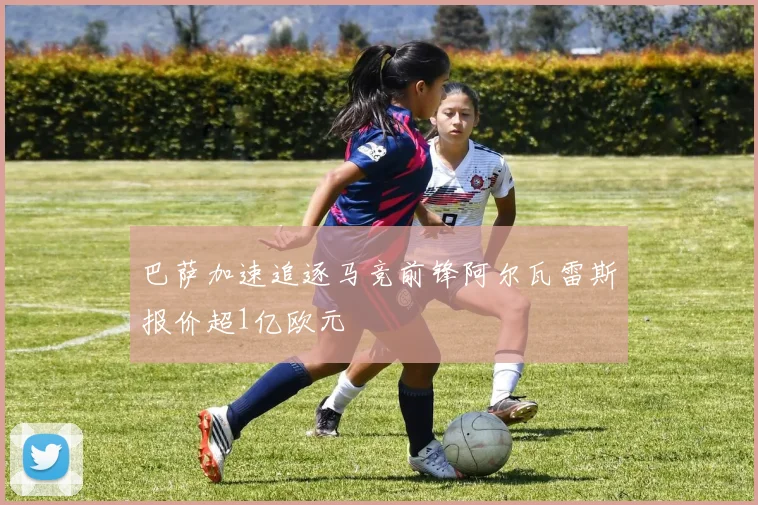 巴萨加速追逐马竞前锋阿尔瓦雷斯报价超1亿欧元