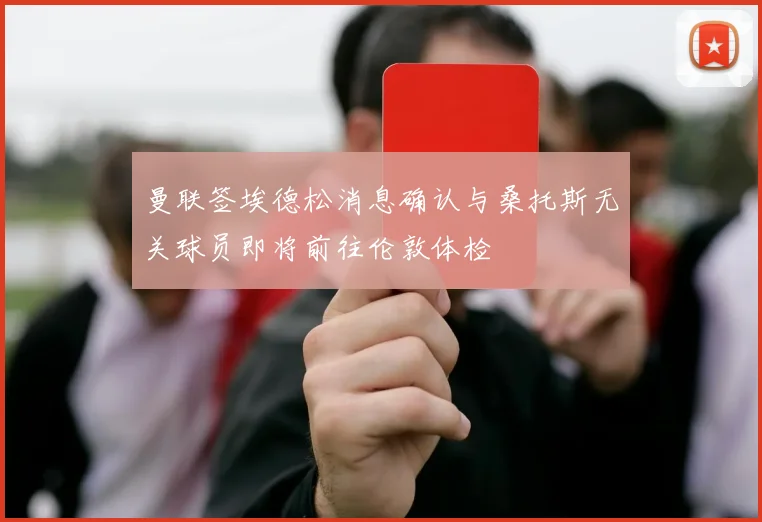 曼联签埃德松消息确认与桑托斯无关球员即将前往伦敦体检