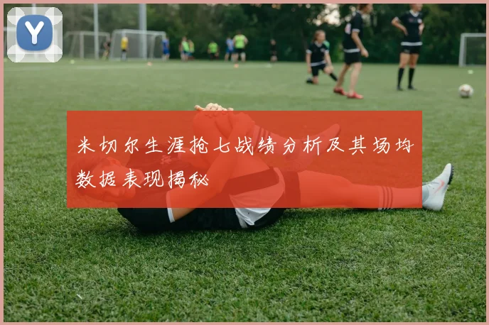 米切尔生涯抢七战绩分析及其场均数据表现揭秘