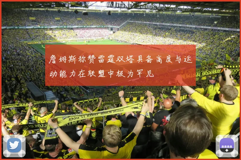 詹姆斯称赞雷霆双塔具备高度与运动能力在联盟中极为罕见