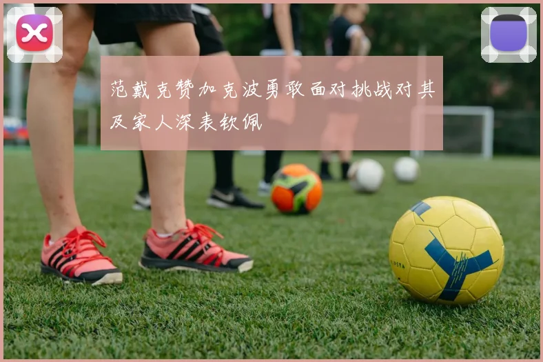 范戴克赞加克波勇敢面对挑战对其及家人深表钦佩