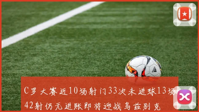 C罗大赛近10场射门33次未进球13场42射仍无进账即将迎战乌兹别克