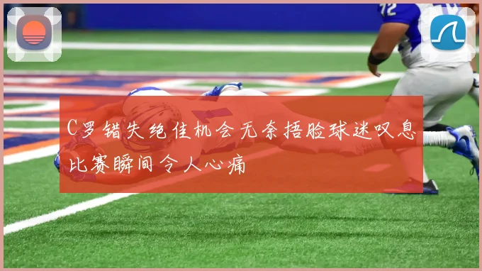 C罗错失绝佳机会无奈捂脸球迷叹息比赛瞬间令人心痛