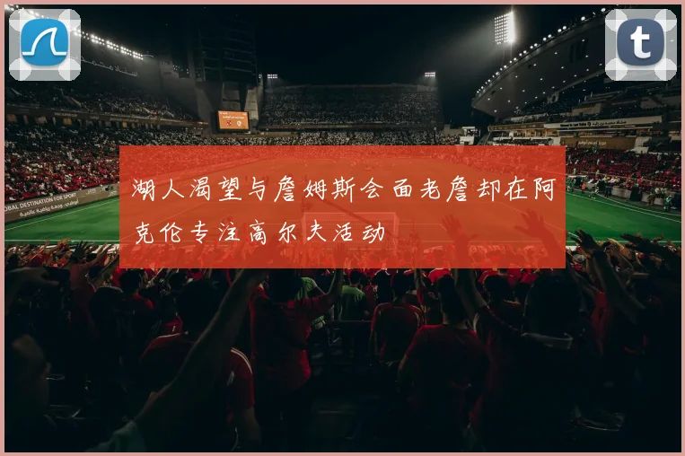 湖人渴望与詹姆斯会面老詹却在阿克伦专注高尔夫活动