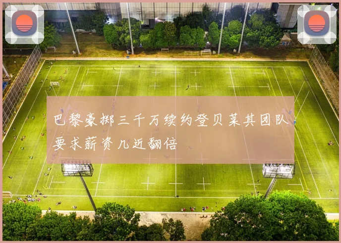 巴黎豪掷三千万续约登贝莱其团队要求薪资几近翻倍