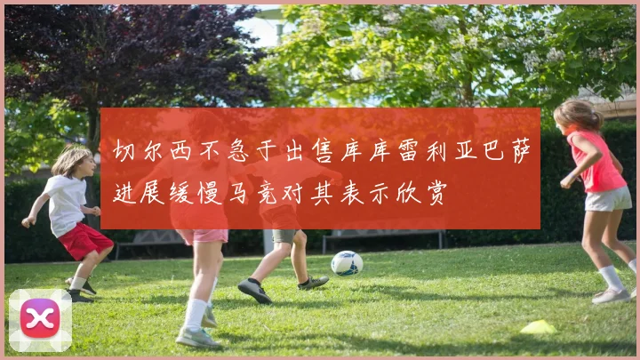 切尔西不急于出售库库雷利亚巴萨进展缓慢马竞对其表示欣赏