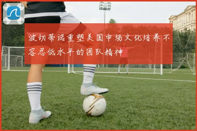 波切蒂诺重塑美国中场文化培养不容忍低水平的团队精神