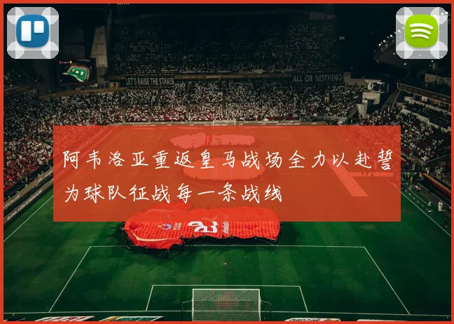 阿韦洛亚重返皇马战场全力以赴誓为球队征战每一条战线