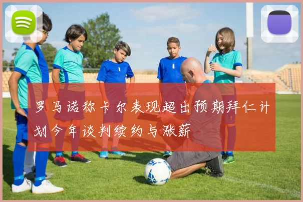罗马诺称卡尔表现超出预期拜仁计划今年谈判续约与涨薪