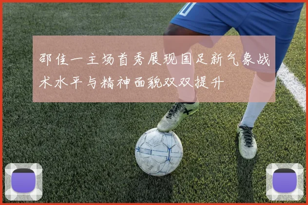 邵佳一主场首秀展现国足新气象战术水平与精神面貌双双提升
