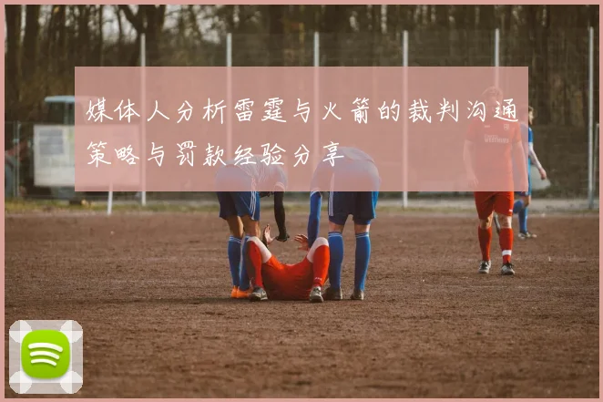 媒体人分析雷霆与火箭的裁判沟通策略与罚款经验分享