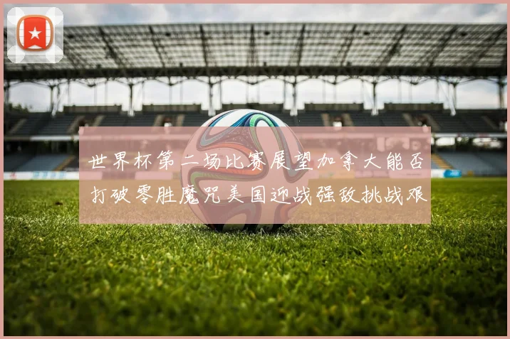 世界杯第二场比赛展望加拿大能否打破零胜魔咒美国迎战强敌挑战艰巨