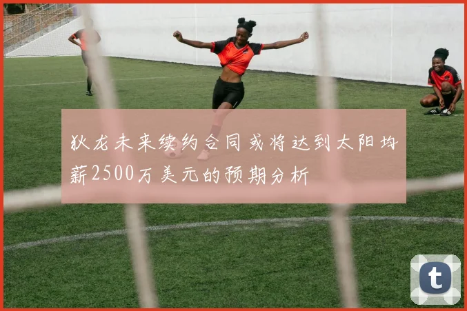狄龙未来续约合同或将达到太阳均薪2500万美元的预期分析