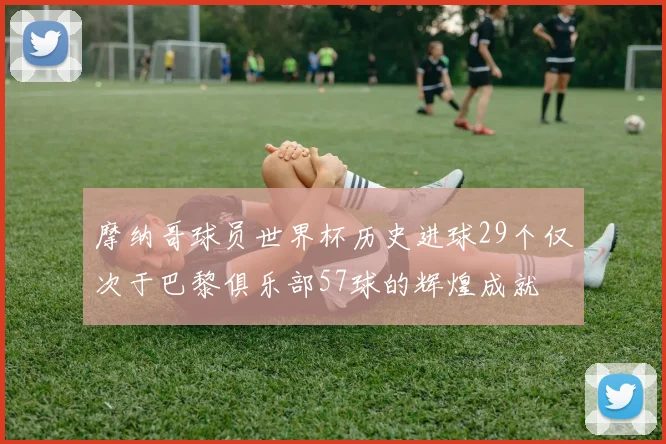 摩纳哥球员世界杯历史进球29个仅次于巴黎俱乐部57球的辉煌成就