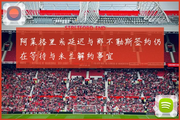 阿莱格里或延迟与那不勒斯签约仍在等待与米兰解约事宜