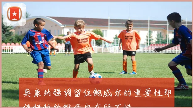 奥康纳强调留住鲍威尔的重要性即使牺牲约维奇也在所不惜