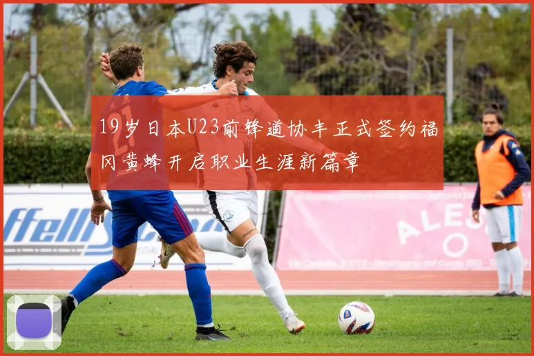 19岁日本U23前锋道协丰正式签约福冈黄蜂开启职业生涯新篇章
