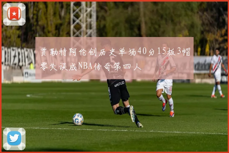 贾勒特阿伦创历史单场40分15板3帽零失误成NBA传奇第四人