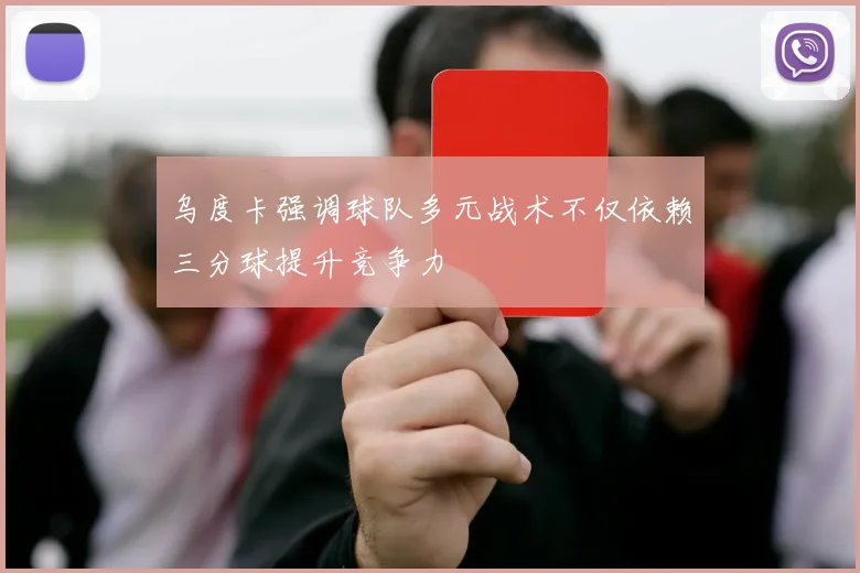 乌度卡强调球队多元战术不仅依赖三分球提升竞争力