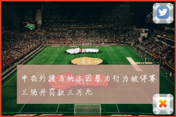 申花外援马纳法因暴力行为被停赛三场并罚款三万元